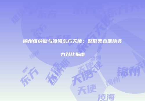 锦州维纳斯与凌海东方天使：整形美容医院实力对比指南
