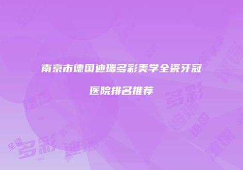 南京市德国迪瑞多彩美学全瓷牙冠医院排名推荐