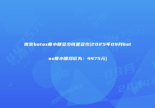 南京botox瘦小腿多少钱是多少(2025年09月botox瘦小腿均价为：4475元)
