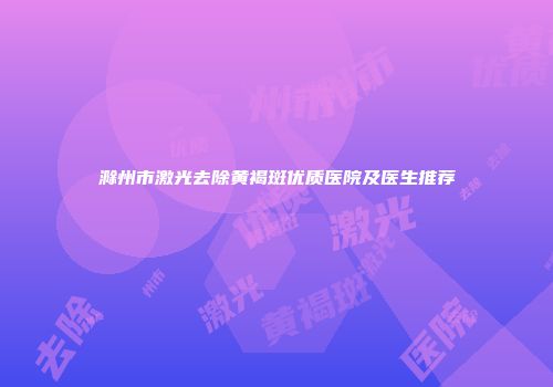 滁州市激光去除黄褐斑优质医院及医生推荐