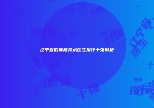 辽宁省假体隆鼻术医生排行十强解析