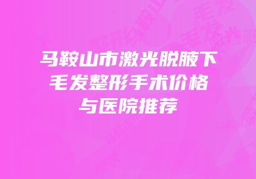 马鞍山市激光脱腋下毛发整形手术价格与医院推荐