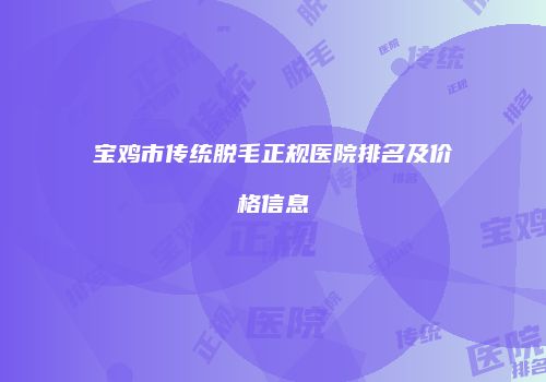 宝鸡市传统脱毛正规医院排名及价格信息