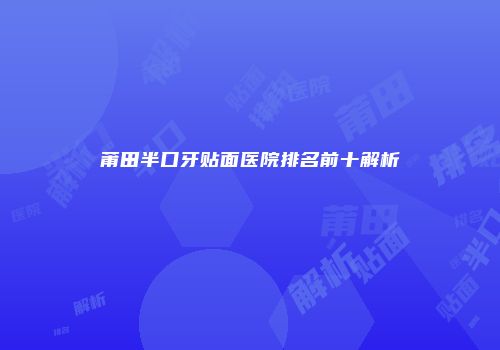 莆田半口牙贴面医院排名前十解析