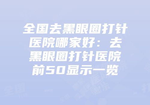 全国去黑眼圈打针医院哪家好：去黑眼圈打针医院前50显示一览