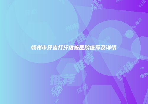 赣州市牙齿打纤维桩医院推荐及详情