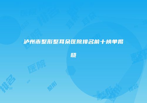 泸州市整形整耳朵医院排名前十榜单揭晓