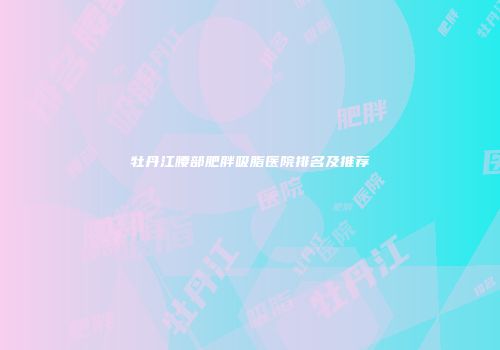 牡丹江腰部肥胖吸脂医院排名及推荐