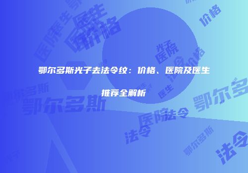 鄂尔多斯光子去法令纹：价格、医院及医生推荐全解析