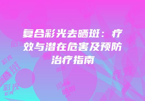 复合彩光去晒斑：疗效与潜在危害及预防治疗指南