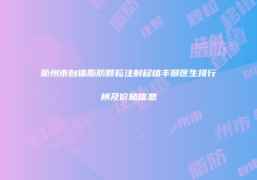衢州市自体脂肪颗粒注射移植丰颞医生排行榜及价格信息