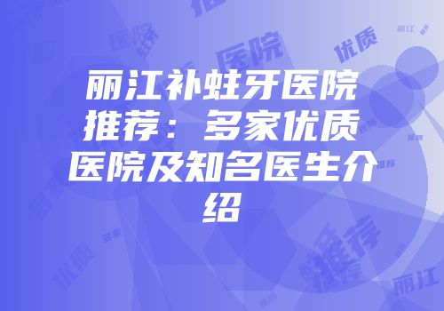 丽江补蛀牙医院推荐：多家优质医院及知名医生介绍