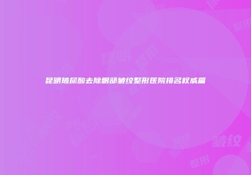 昆明玻尿酸去除眼部皱纹整形医院排名权威篇