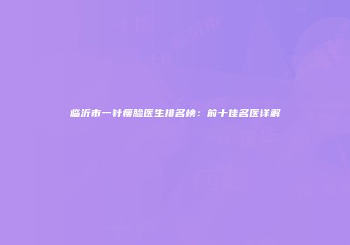 临沂市一针瘦脸医生排名榜：前十佳名医详解
