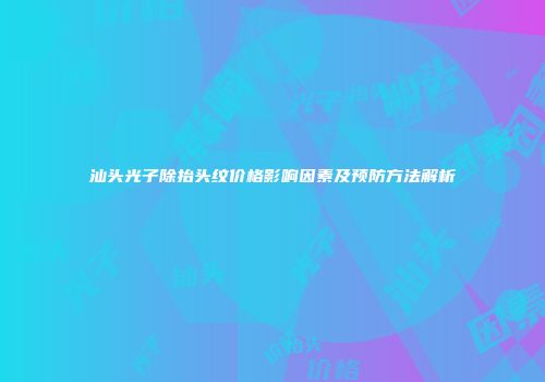 汕头光子除抬头纹价格影响因素及预防方法解析