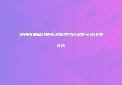扬州市玻尿酸填充眼部细纹医院推荐及详细介绍