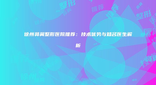 徐州鼻翼整形医院推荐：技术优势与知名医生解析