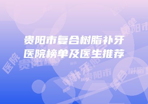 贵阳市复合树脂补牙医院榜单及医生推荐