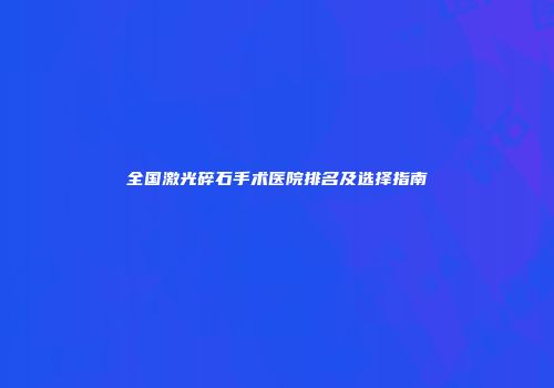 全国激光碎石手术医院排名及选择指南