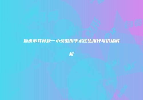 自贡市耳骨缺一小块整形手术医生排行与价格解析