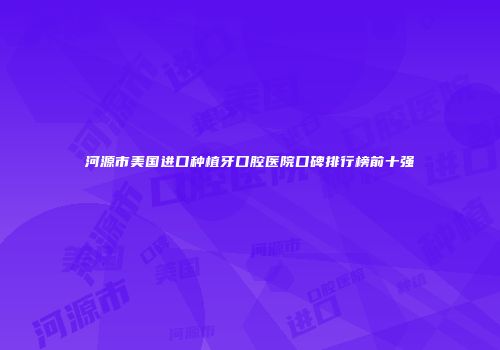 河源市美国进口种植牙口腔医院口碑排行榜前十强
