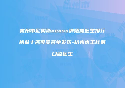 杭州市尼奥斯neoss种植体医生排行榜前十名可靠名单发布-杭州市王桂荣口腔医生