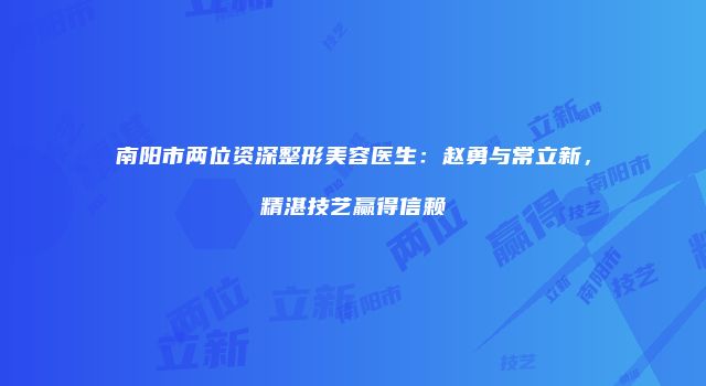 南阳市两位资深整形美容医生：赵勇与常立新，精湛技艺赢得信赖