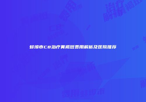 蚌埠市C8治疗黄褐斑费用解析及医院推荐