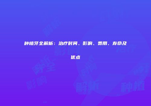 种植牙全解析：治疗时间、影响、费用、寿命及优点