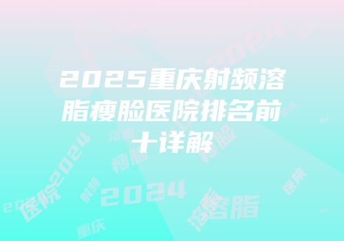 2025重庆射频溶脂瘦脸医院排名前十详解