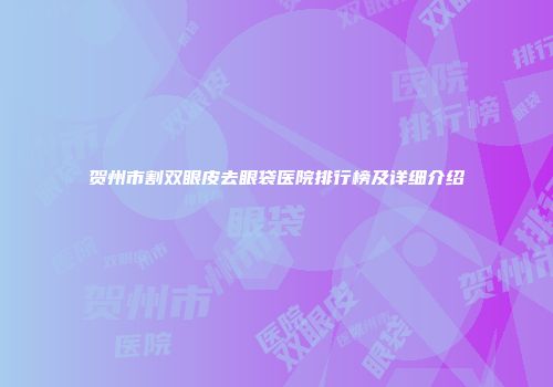 贺州市割双眼皮去眼袋医院排行榜及详细介绍