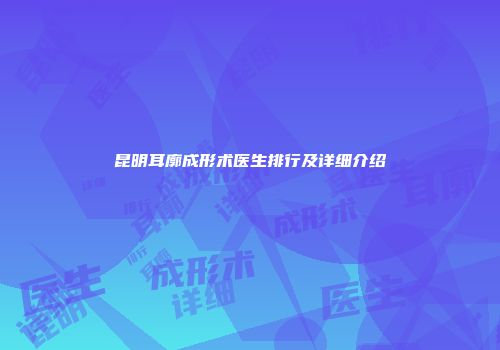 昆明耳廓成形术医生排行及详细介绍