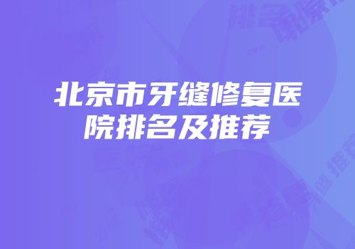 北京市牙缝修复医院排名及推荐