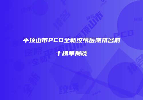平顶山市PCD全新纹绣医院排名前十榜单揭晓
