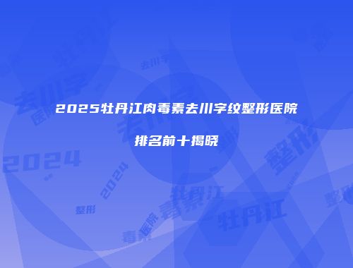 2025牡丹江肉毒素去川字纹整形医院排名前十揭晓