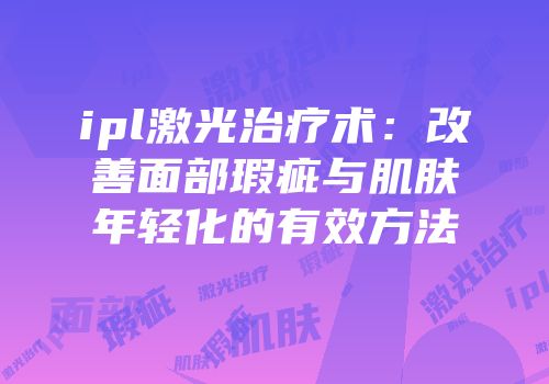 ipl激光治疗术：改善面部瑕疵与肌肤年轻化的有效方法