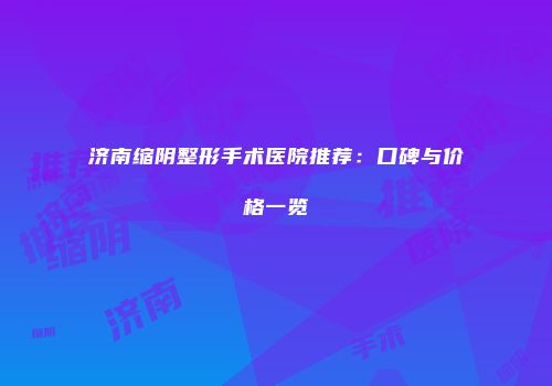 济南缩阴整形手术医院推荐：口碑与价格一览