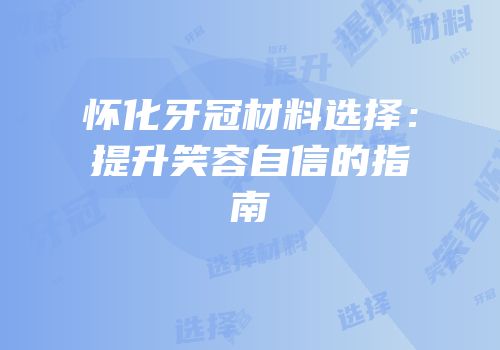 怀化牙冠材料选择：提升笑容自信的指南