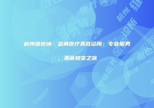 杭州维也纳·金典医疗美容诊所：专业服务，美丽蜕变之旅