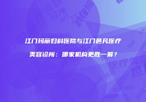 江门玛丽妇科医院与江门邑凡医疗美容诊所：哪家机构更胜一筹？