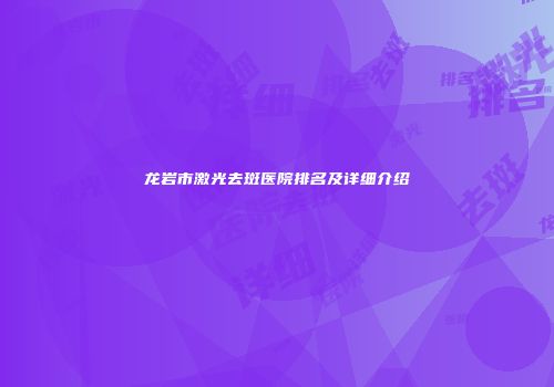 龙岩市激光去斑医院排名及详细介绍