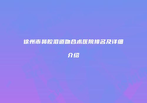 徐州市鼻腔泪道吻合术医院排名及详细介绍