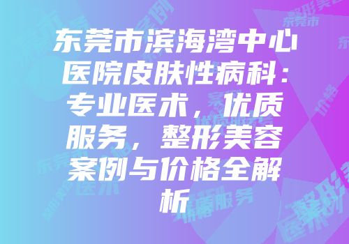 东莞市滨海湾中心医院皮肤性病科：专业医术，优质服务，整形美容案例与价格全解析