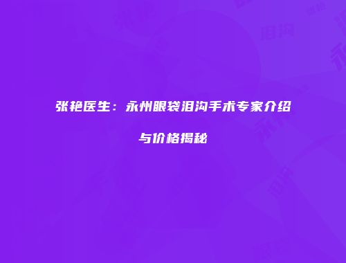 张艳医生：永州眼袋泪沟手术专家介绍与价格揭秘