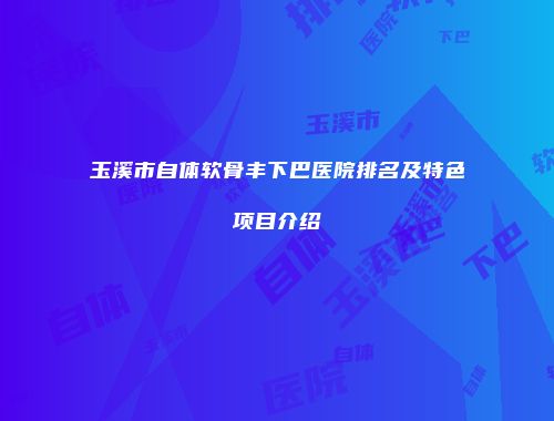 玉溪市自体软骨丰下巴医院排名及特色项目介绍