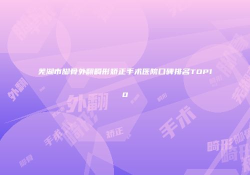芜湖市脚骨外翻畸形矫正手术医院口碑排名TOP10