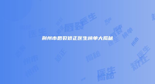 荆州市唇裂矫正医生榜单大揭秘