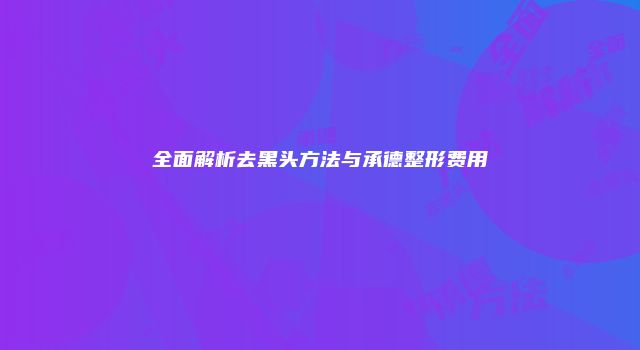全面解析去黑头方法与承德整形费用