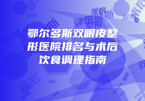 鄂尔多斯双眼皮整形医院排名与术后饮食调理指南