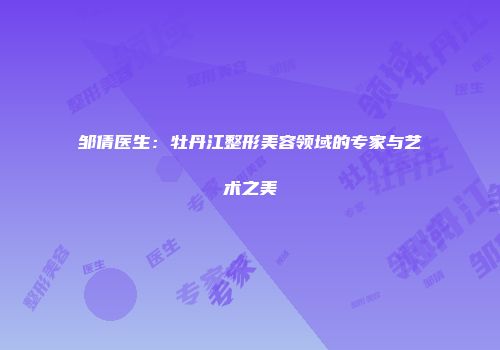 邹倩医生：牡丹江整形美容领域的专家与艺术之美